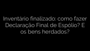 ​Inventário finalizado: como fazer Declaração Final de Espólio? E os bens herdados? 